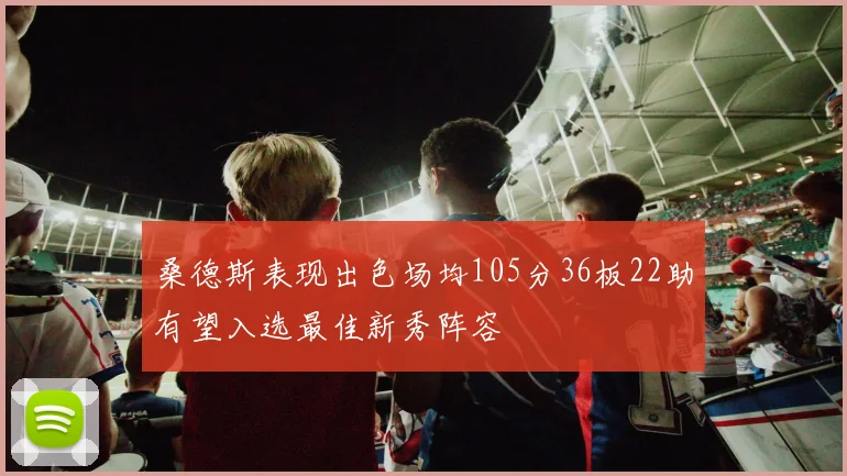 桑德斯表现出色场均105分36板22助有望入选最佳新秀阵容