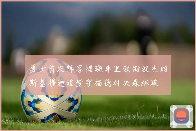 勇士首发阵容揭晓库里领衔波杰姆斯基穆迪追梦霍福德对决森林狼