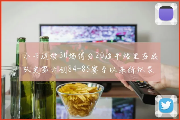 小卡连续30场得分20追平格里芬成队史第六创84-85赛季以来新纪录