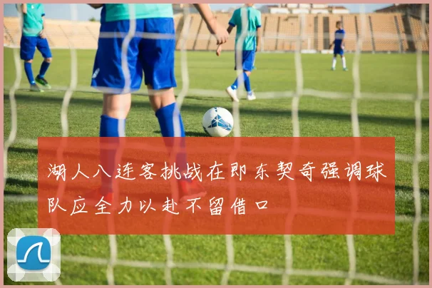 湖人八连客挑战在即东契奇强调球队应全力以赴不留借口