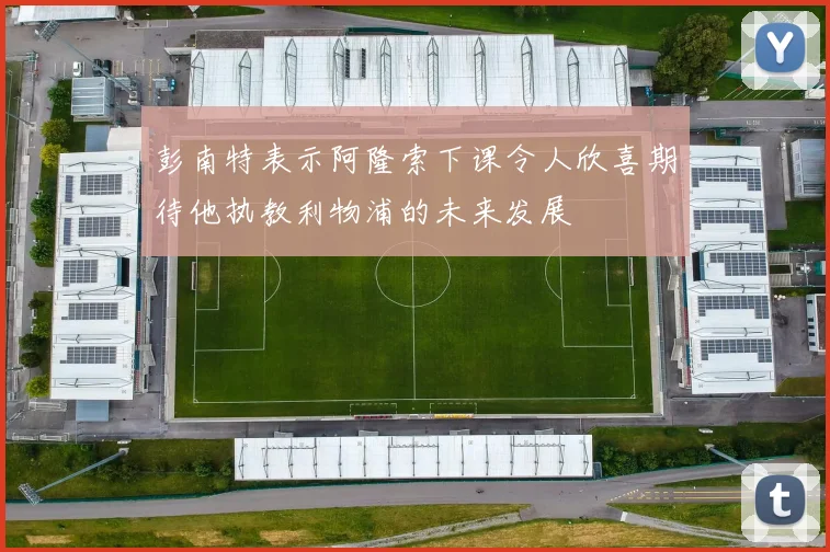 彭南特表示阿隆索下课令人欣喜期待他执教利物浦的未来发展