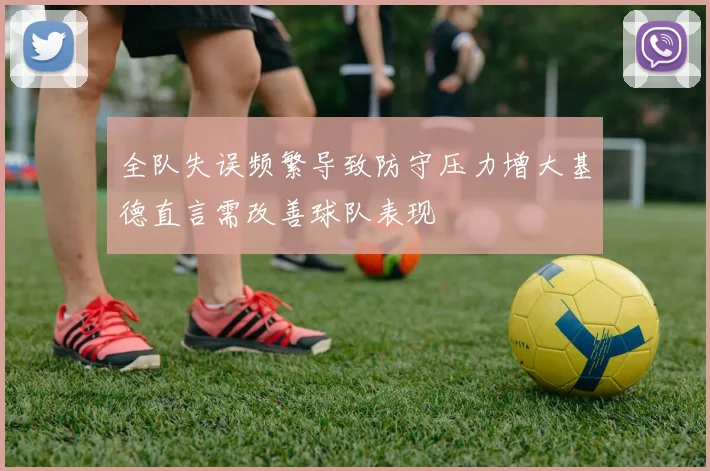 全队失误频繁导致防守压力增大基德直言需改善球队表现