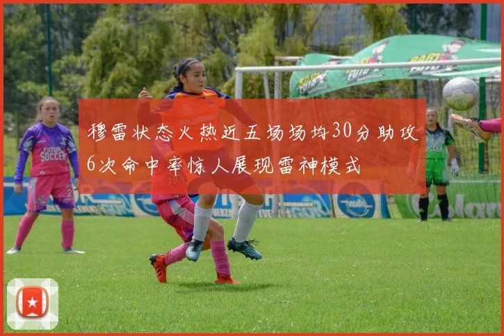 穆雷状态火热近五场场均30分助攻6次命中率惊人展现雷神模式