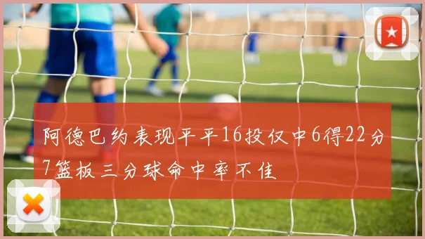 阿德巴约表现平平16投仅中6得22分7篮板三分球命中率不佳
