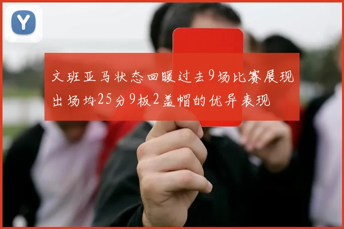 文班亚马状态回暖过去9场比赛展现出场均25分9板2盖帽的优异表现