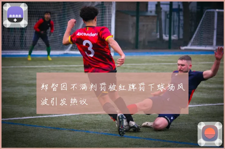 郑智因不满判罚被红牌罚下球场风波引发热议