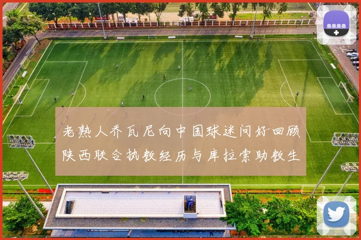 老熟人乔瓦尼向中国球迷问好回顾陕西联合执教经历与库拉索助教生活