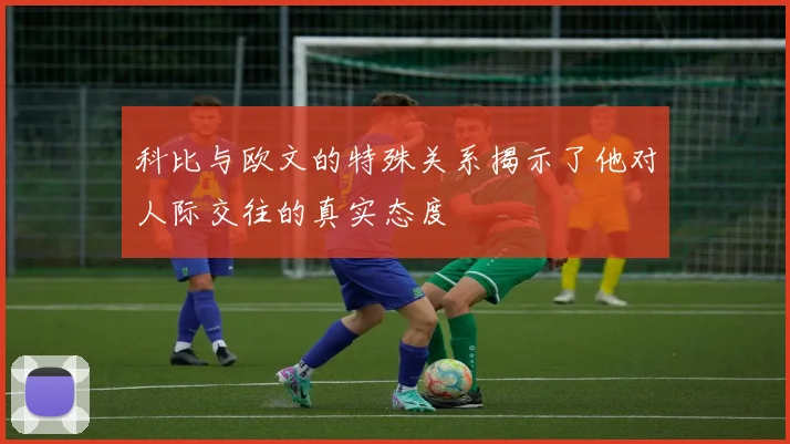 科比与欧文的特殊关系揭示了他对人际交往的真实态度