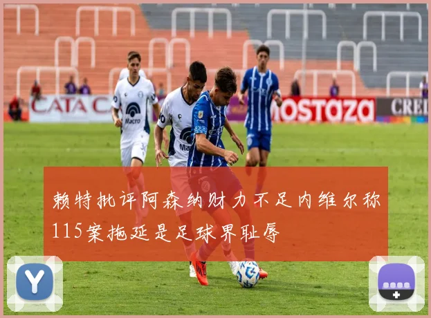 赖特批评阿森纳财力不足内维尔称115案拖延是足球界耻辱