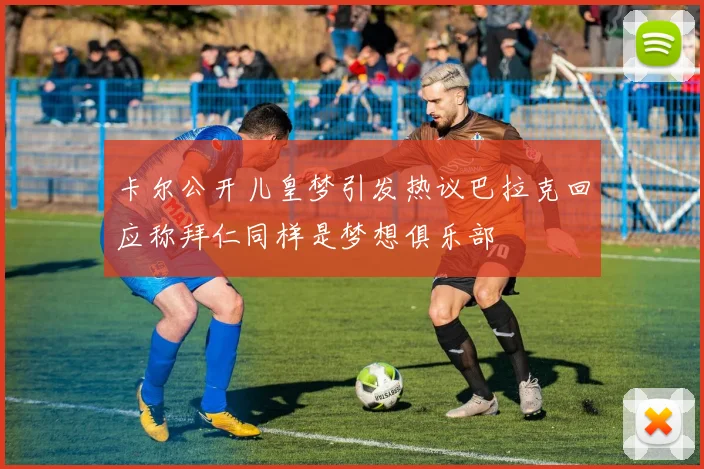 卡尔公开儿皇梦引发热议巴拉克回应称拜仁同样是梦想俱乐部