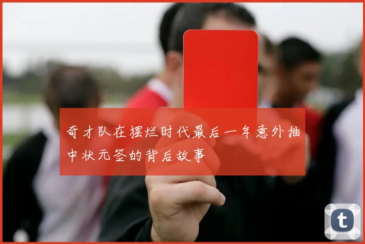 奇才队在摆烂时代最后一年意外抽中状元签的背后故事