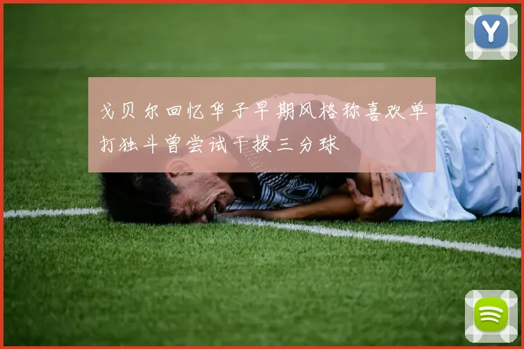 戈贝尔回忆华子早期风格称喜欢单打独斗曾尝试干拔三分球