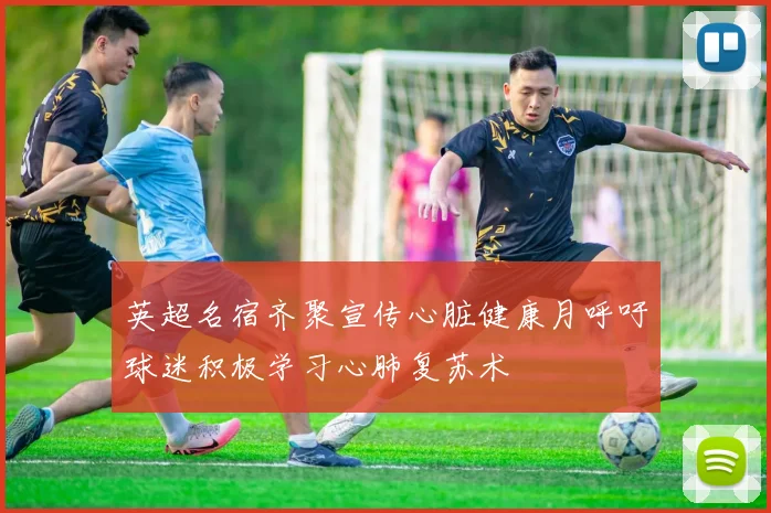 英超名宿齐聚宣传心脏健康月呼吁球迷积极学习心肺复苏术