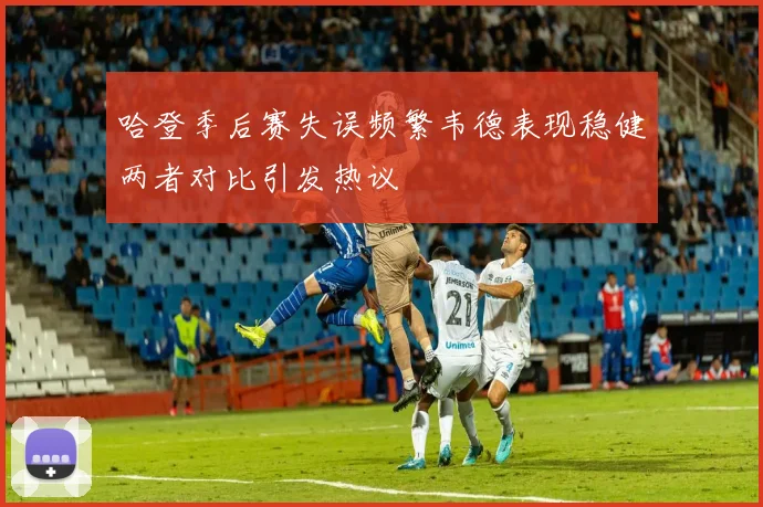 哈登季后赛失误频繁韦德表现稳健两者对比引发热议
