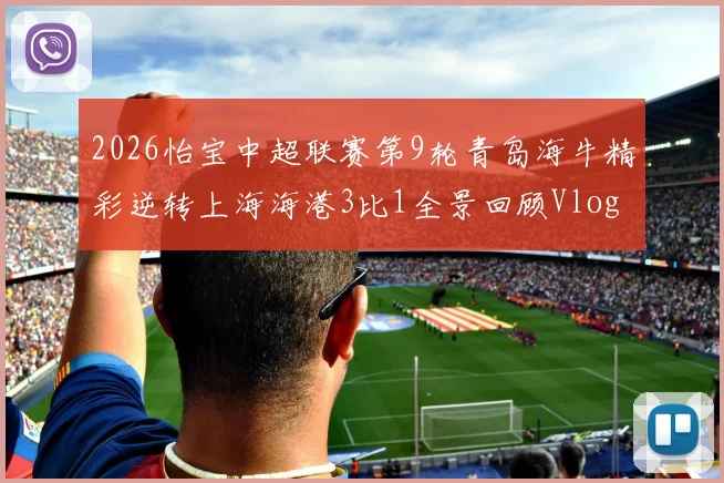 2026怡宝中超联赛第9轮青岛海牛精彩逆转上海海港3比1全景回顾Vlog