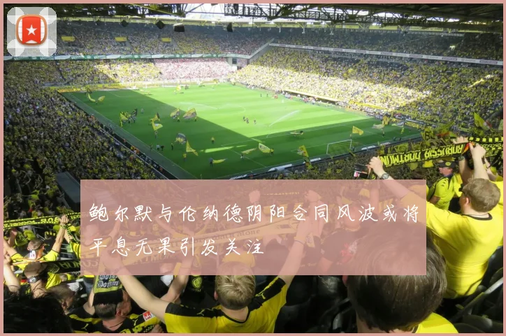 鲍尔默与伦纳德阴阳合同风波或将平息无果引发关注
