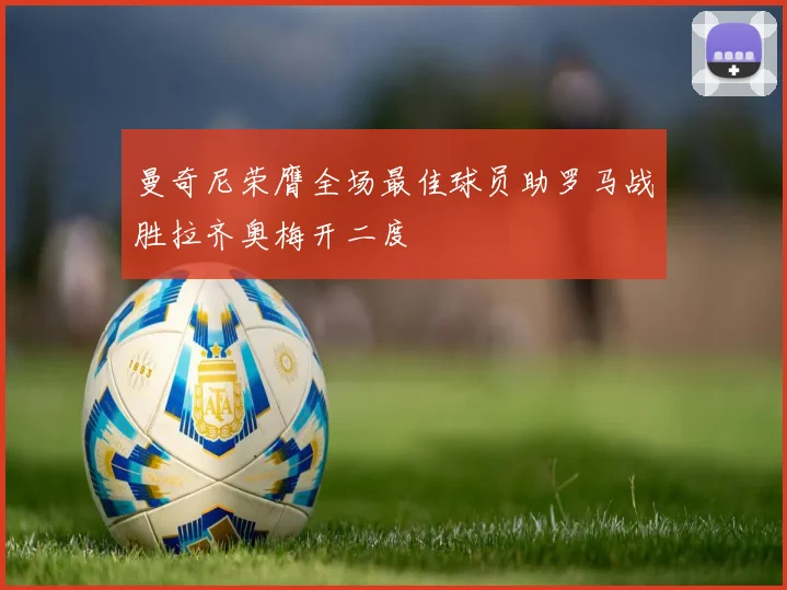 曼奇尼荣膺全场最佳球员助罗马战胜拉齐奥梅开二度