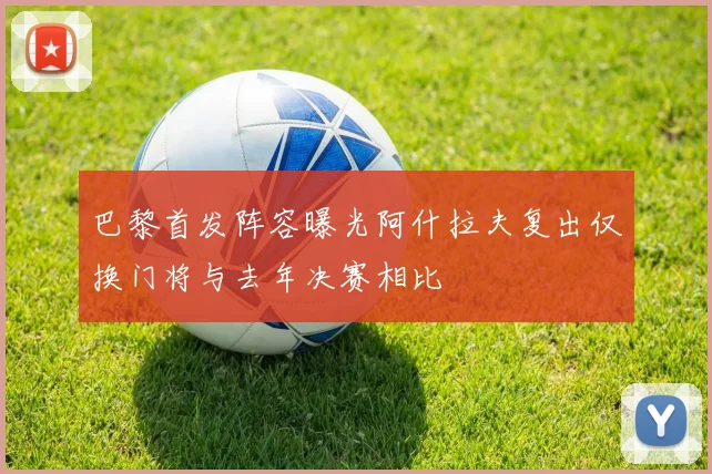 巴黎首发阵容曝光阿什拉夫复出仅换门将与去年决赛相比