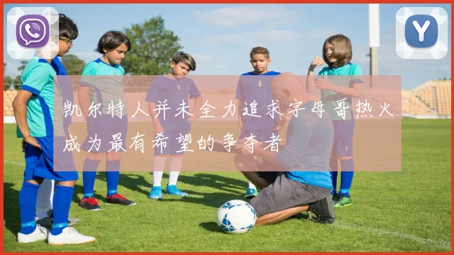 凯尔特人并未全力追求字母哥热火成为最有希望的争夺者